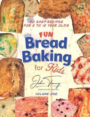 Fun Bread Baking for Kids: 50 easy recipes for 8 to 18 year olds - John Tenny