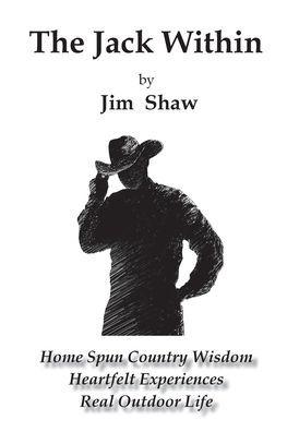 The Jack Within: Home Spun Country Wisdom, Heartfelt Experiences, Real Outdoor Life - Jim Shaw