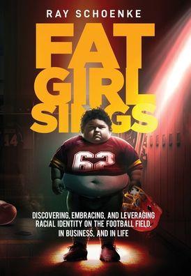 Fat Girl Sings: Discovering, Embracing, and Leveraging Racial Identity on the Football Field, in Business, and in Life - Ray Schoenke