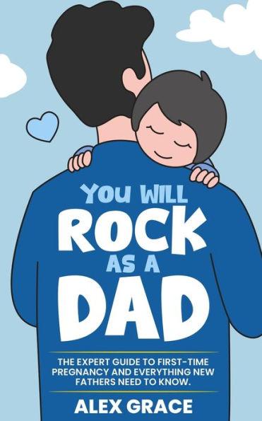 You Will Rock As a Dad!: The Expert Guide to First-Time Pregnancy and Everything New Fathers Need to Know: The Expert Guide to First-Time Pregn - Alex Grace