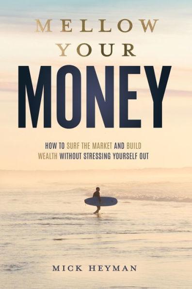Mellow Your Money: How to Surf the Market and Build Wealth Without Stressing Yourself Out - Mick Heyman