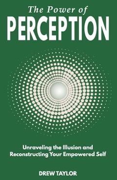 Coperta cărții 'The Power of Perception: Unraveling the Illusion and Reconstructing your Empowered Self - Drew Taylor'