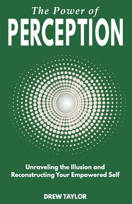 The Power of Perception: Unraveling the Illusion and Reconstructing your Empowered Self - Drew Taylor