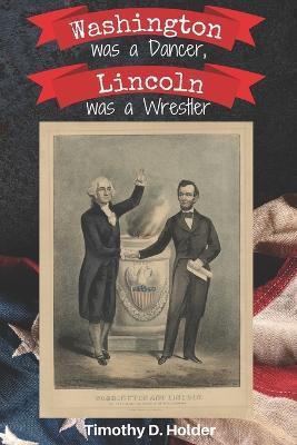 Washington was a Dancer, Lincoln was a Wrestler - Timothy D. Holder