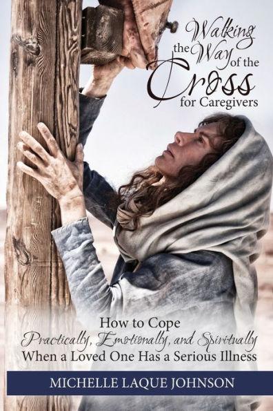 Walking the Way of the Cross for Caregivers: How To Cope Practically, Emotionally, and Spiritually When Your Loved One Is Seriously Ill - Michelle Laque Johnson