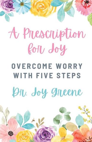 A Prescription for Joy: Overcome Worry With Five Steps - Joy Greene