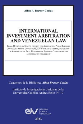 INTERNATIONAL INVESTMENT ARBITRATION AND VENEZUELAN LAW. Legal Opinions on State's Consent for Arbitration, Public Interest Contracts, Minning Concess - Allan R. Brewer-carías