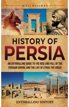 History of Persia: An Enthralling Guide to the Rise and Fall of the Persian Empire and the Life of Cyrus the Great - Billy Wellman