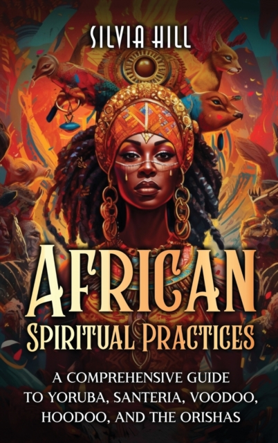 African Spiritual Practices: A Comprehensive Guide to Yoruba, Santeria, Voodoo, Hoodoo, and the Orishas - Silvia Hill