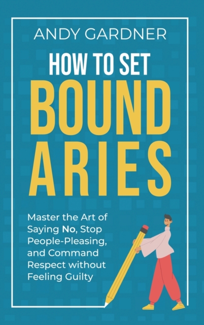 How to Set Boundaries: Master the Art of Saying No, Stop People Pleasing, and Command Respect without Feeling Guilty - Andy Gardner