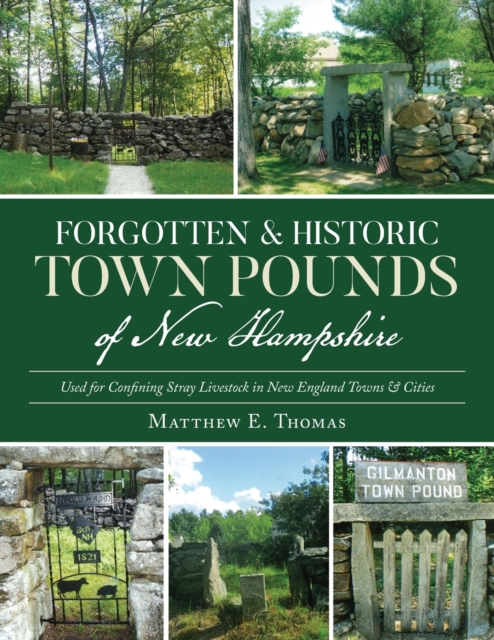 Forgotten & Historic Town Pounds of New Hampshire: Used for Confining Stray Livestock in New England Towns & Cities - Matthew E. Thomas
