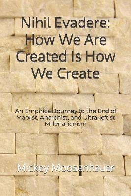 Nihil Evadere: How We Are Created Is How We Create: An Empirical Journey to the End of Marxist, Anarchist, and Ultra-leftist Millenar - Mickey Moosenhauer