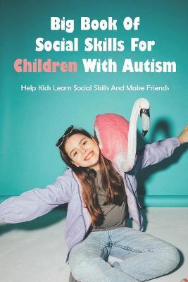 Big Book Of Social Skills For Children With Autism: Help Kids Learn Social Skills And Make Friends: Social Survival Guide For Teens - Ileen Phorng