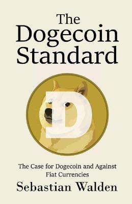 The Dogecoin Standard: The Case for Dogecoin and Against Fiat Currencies - Sebastian Walden