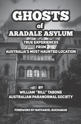 Ghosts Of Aradale Asylum: True Experiences from Australia's Most Haunted Location. - William Tabone