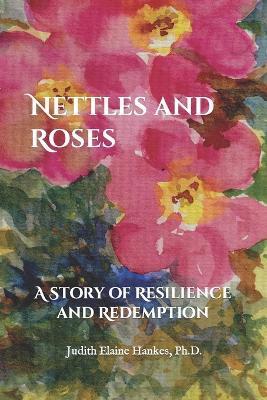 Nettles and Roses: A Story of Resilience and Redemption - Judith Elaine Hankes