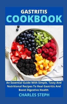Gastritis Cookbook: An Essential Guide With Simple, Tasty And Nutritional Recipes To Heal Gastritis And Boost Digestive Health - Charles Steph