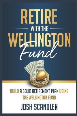 Retire With The Wellington Fund: Build a Successful Retirement Using Vanguard's Oldest Mutual Fund - Josh Scandlen