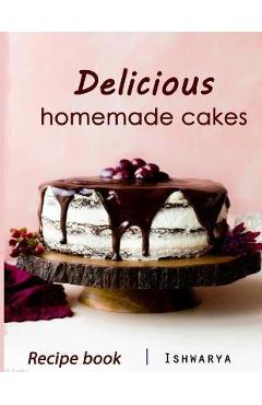 Delicious Homemade Cakes Recipe Book: Desserts and including Cake, Cookies, Bread, Cupcakes for...easy making - Chef Ishwarya 