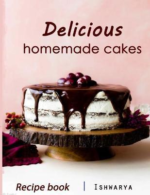 Delicious Homemade Cakes Recipe Book: Desserts and including Cake, Cookies, Bread, Cupcakes for...easy making - Chef Ishwarya