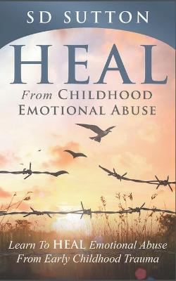 Heal From Childhood Emotional Abuse: Learn To Heal Emotional Abuse From Early Childhood Trauma - S. D. Sutton