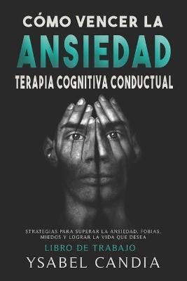 Cómo Vencer La Ansiedad: TERAPIA COGNITIVA CONDUCTUAL spanish edition: ESTRATEGIAS PARA SUPERAR LA ANSIEDAD, FOBIAS, MIEDOS Y LOGRAR LA VIDA QU - Ysabel Candia