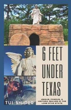 Poza produsului 6 Feet Under Texas: Unique, Famous, & Historic Graves in the Lone Star State - Tui Snider