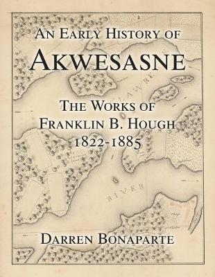 An Early History of Akwesasne: The Works of Franklin B. Hough 1822-1885 - Darren Bonaparte