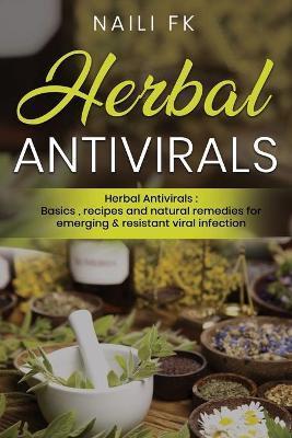 Herbal Antivirals: Herbal Antivirals: Basics, recipes and natural remedies for emerging & resistant viral infection - Naili Fk