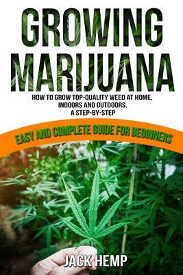Growing Marijuana: How to Grow Top-Quality Weed at Home, Indoors and Outdoors. A Step by Step Easy and Complete Guide for Beginners - Jack Hemp