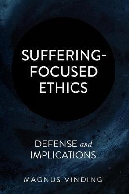 Suffering-Focused Ethics: Defense and Implications - Magnus Vinding