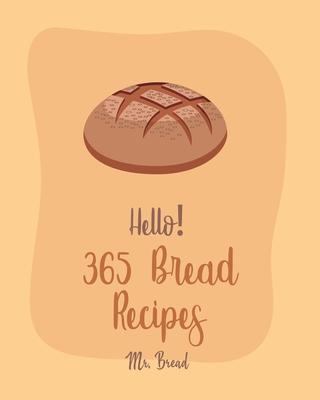 Hello! 365 Bread Recipes: Best Bread Cookbook Ever For Beginners [Banana Bread Cookbook, French Bread Cookbook, Pizza Dough Cookbook, Cinnamon R - Bread
