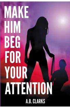 Poza produsului Make Him Beg for your Attention: Seduce him and make him your boyfriend, your husband, or what you want - A. B. Clarks