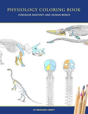 Physiology Coloring Book: Dinosaur Anatomy and Human Bones Colouring book for dinosaur lovers, veterinary technicians, paleontology and biology - Rescued Craft