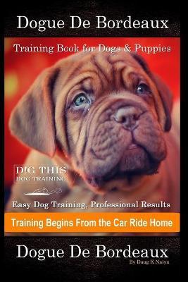 Dogue De Bordeaux Training Book for Dogs & Puppies By D!G THIS DOG Training, Easy Dog Training, Professional Results, Training Begins from the Car Rid - Doug K. Naiyn