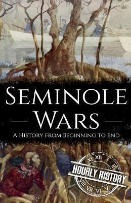 Seminole Wars: A History from Beginning to End - Hourly History