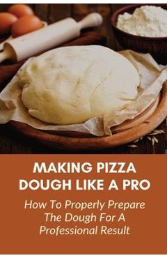 Coperta cărții 'Making Pizza Dough Like A Pro: How To Properly Prepare The Dough For A Professional Result: How Do You Make Dough With'