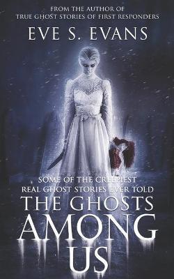 The Ghosts Among Us: Some of the creepiest Real Ghost Stories ever told - Eve S. Evans