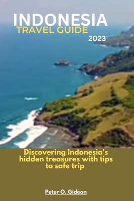 Indonesia Travel Guide 2023: Discovering Indonesia's hidden treasures with tips to safe travel - Peter O. Gideon
