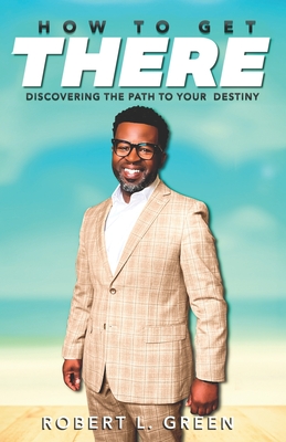 How to Get There: Discovering the Path to Your Destiny - Robert L. Green