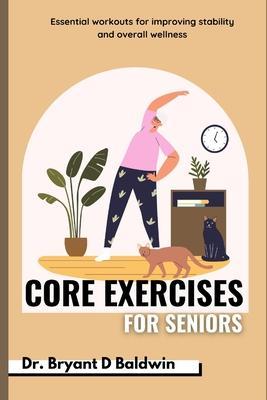 Core Exercises for seniors: Essential Workouts for Improving Stability and Overall Wellness - Bryant D. Baldwin