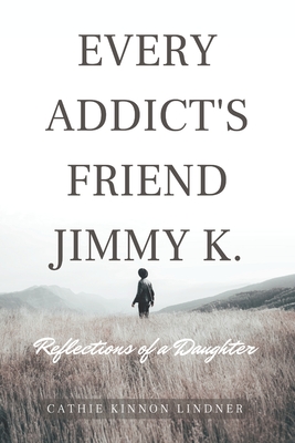 Every Addict's Friend Jimmy K.: Reflections of a Daughter - Cathie Kinnon Lindner