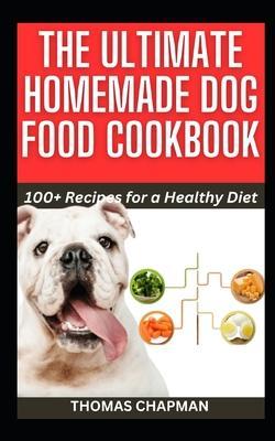 The Ultimate Homemade Dog Food Cookbook: 100+ Recipes for a Healthy Diet - Thomas Chapman
