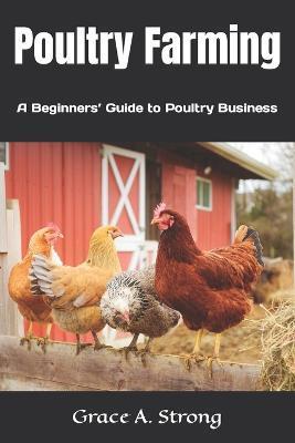Poultry Farming: A Beginners' Guide to Poultry Farming - Grace A. Strong