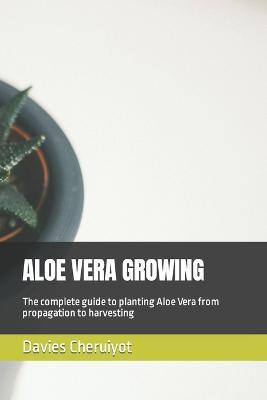 Aloe Vera Growing: The complete guide to planting Aloe Vera from propagation to harvesting - Davies Cheruiyot