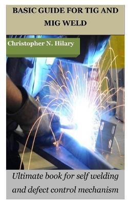 Basic Guide for TIG and MIG Weld: Ultimate book for self welding and defect control mechanism - Christopher N. Hilary