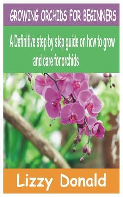 Growing Orchids for Beginners: A Definitive step by step guide on how to grow and care for orchids - Lizzy Donald