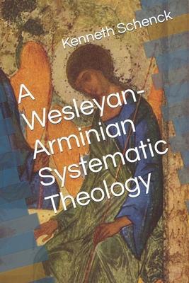 A Wesleyan-Arminian Systematic Theology - Kenneth Schenck