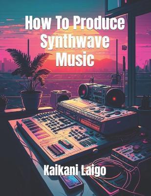 How To Produce Synthwave Music - Kaikani Laigo