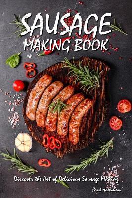 Sausage Making Book: Discover the Art of Delicious Sausage Making - Brad Hoskinson